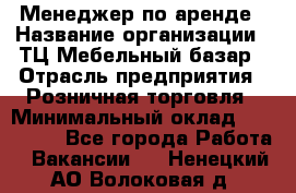 Менеджер по аренде › Название организации ­ ТЦ Мебельный базар › Отрасль предприятия ­ Розничная торговля › Минимальный оклад ­ 300 000 - Все города Работа » Вакансии   . Ненецкий АО,Волоковая д.